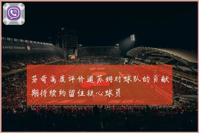 芬奇高度评价道苏姆对球队的贡献期待续约留住核心球员