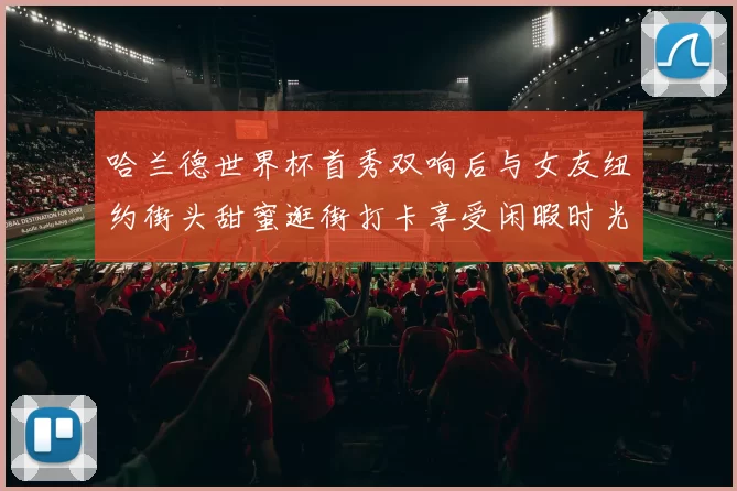 哈兰德世界杯首秀双响后与女友纽约街头甜蜜逛街打卡享受闲暇时光