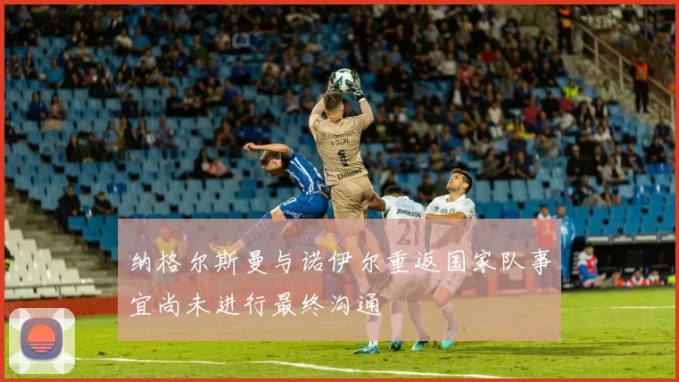 纳格尔斯曼与诺伊尔重返国家队事宜尚未进行最终沟通