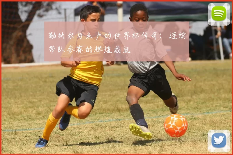 勒纳尔与米卢的世界杯传奇：连续带队参赛的辉煌成就