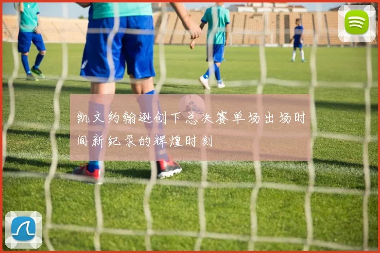 凯文约翰逊创下总决赛单场出场时间新纪录的辉煌时刻