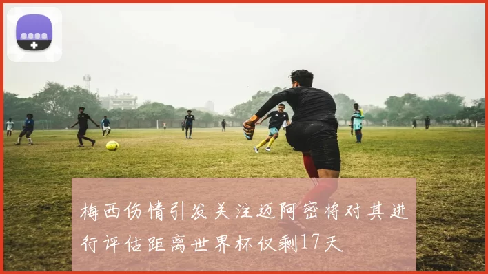 梅西伤情引发关注迈阿密将对其进行评估距离世界杯仅剩17天