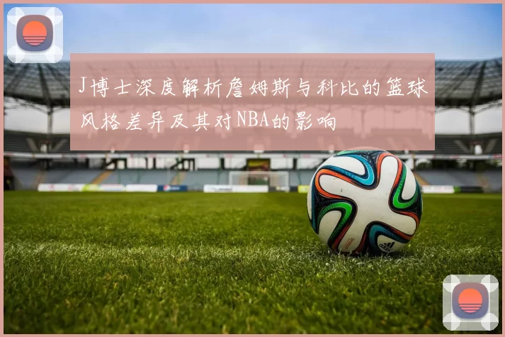 J博士深度解析詹姆斯与科比的篮球风格差异及其对NBA的影响