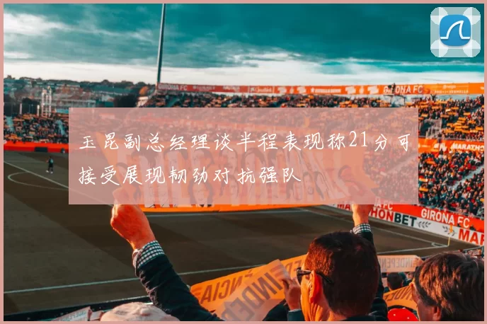 玉昆副总经理谈半程表现称21分可接受展现韧劲对抗强队
