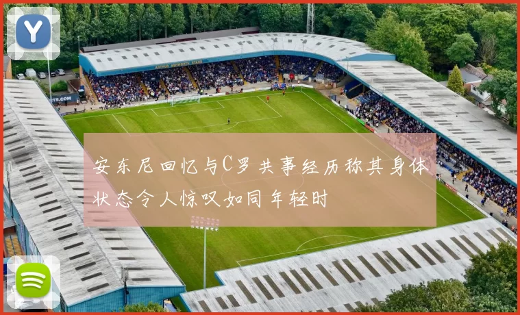 安东尼回忆与C罗共事经历称其身体状态令人惊叹如同年轻时
