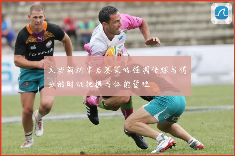 文班解析季后赛策略强调传球与得分的时机把握与体能管理