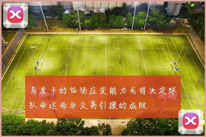乌度卡的临场应变能力或将决定球队命运而非交易引援的成败