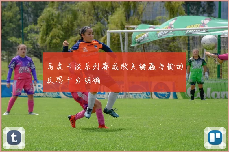 乌度卡谈系列赛成败关键赢与输的反思十分明确