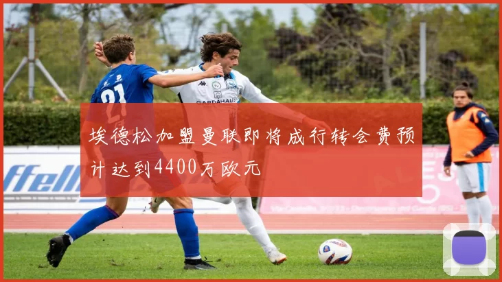 埃德松加盟曼联即将成行转会费预计达到4400万欧元