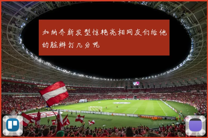 加纳乔新发型惊艳亮相网友们给他的脏辫打几分呢