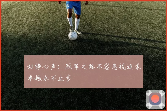 刘铮心声：冠军之路不容忽视追求卓越永不止步