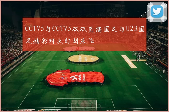 CCTV5与CCTV5双双直播国足与U23国足精彩对决时刻来临