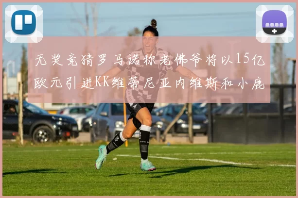 无奖竞猜罗马诺称老佛爷将以15亿欧元引进KK维蒂尼亚内维斯和小鹿