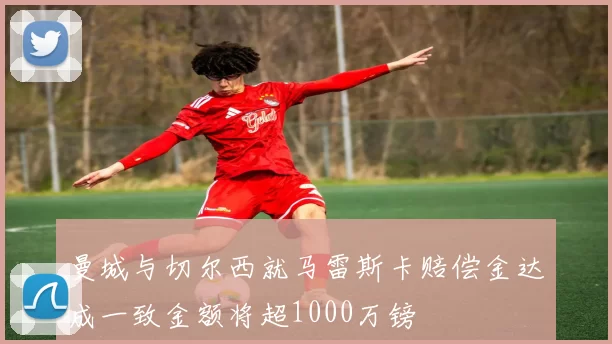 曼城与切尔西就马雷斯卡赔偿金达成一致金额将超1000万镑